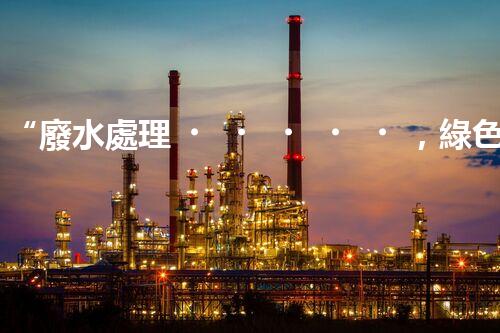 “廢水處理，綠色環(huán)保新篇章”